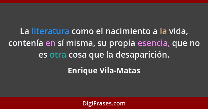 La literatura como el nacimiento a la vida, contenía en sí misma, su propia esencia, que no es otra cosa que la desaparición.... - Enrique Vila-Matas