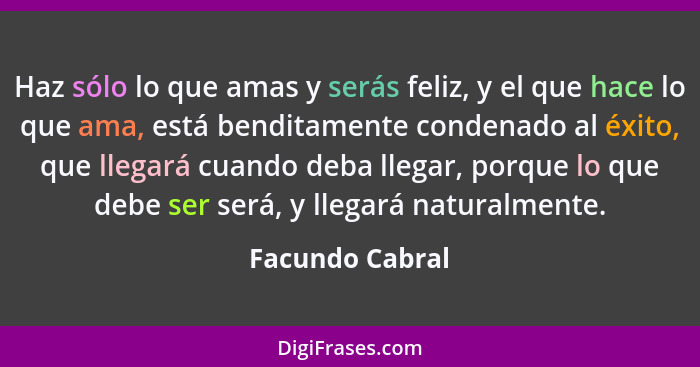 Haz sólo lo que amas y serás feliz, y el que hace lo que ama, está benditamente condenado al éxito, que llegará cuando deba llegar, p... - Facundo Cabral