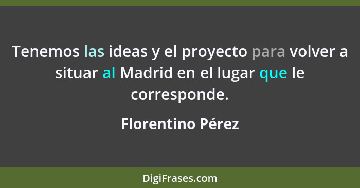 Tenemos las ideas y el proyecto para volver a situar al Madrid en el lugar que le corresponde.... - Florentino Pérez