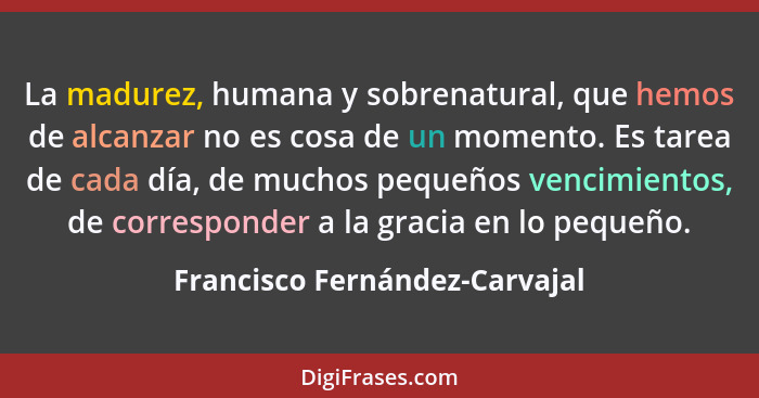 La madurez, humana y sobrenatural, que hemos de alcanzar no es cosa de un momento. Es tarea de cada día, de muchos pequ... - Francisco Fernández-Carvajal