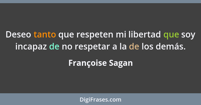 Deseo tanto que respeten mi libertad que soy incapaz de no respetar a la de los demás.... - Françoise Sagan