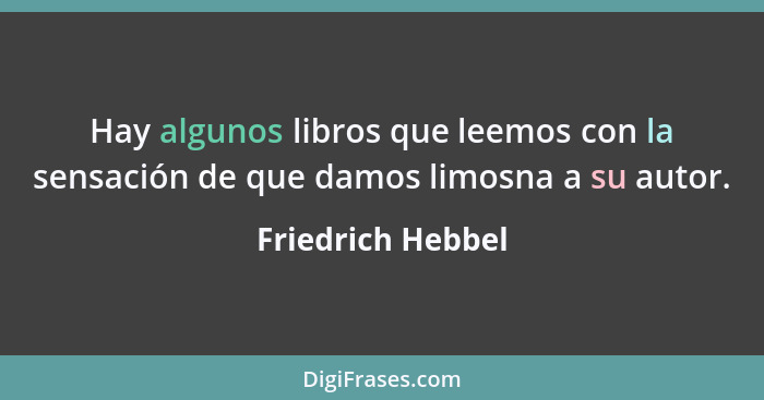 Hay algunos libros que leemos con la sensación de que damos limosna a su autor.... - Friedrich Hebbel