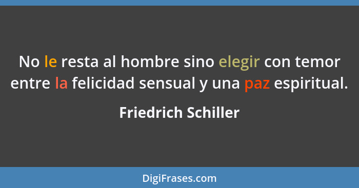 No le resta al hombre sino elegir con temor entre la felicidad sensual y una paz espiritual.... - Friedrich Schiller