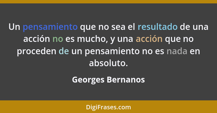 Un pensamiento que no sea el resultado de una acción no es mucho, y una acción que no proceden de un pensamiento no es nada en abso... - Georges Bernanos
