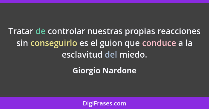 Tratar de controlar nuestras propias reacciones sin conseguirlo es el guion que conduce a la esclavitud del miedo.... - Giorgio Nardone