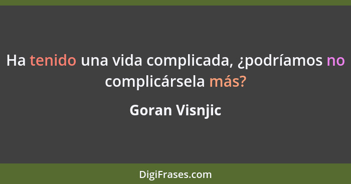 Ha tenido una vida complicada, ¿podríamos no complicársela más?... - Goran Visnjic