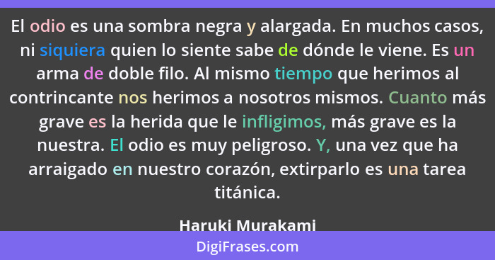 El odio es una sombra negra y alargada. En muchos casos, ni siquiera quien lo siente sabe de dónde le viene. Es un arma de doble fil... - Haruki Murakami