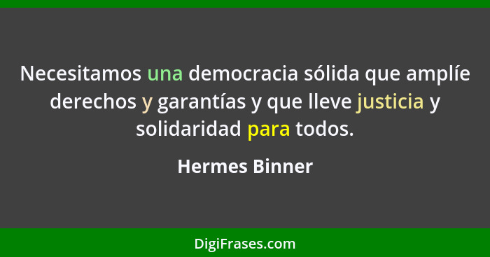 Necesitamos una democracia sólida que amplíe derechos y garantías y que lleve justicia y solidaridad para todos.... - Hermes Binner