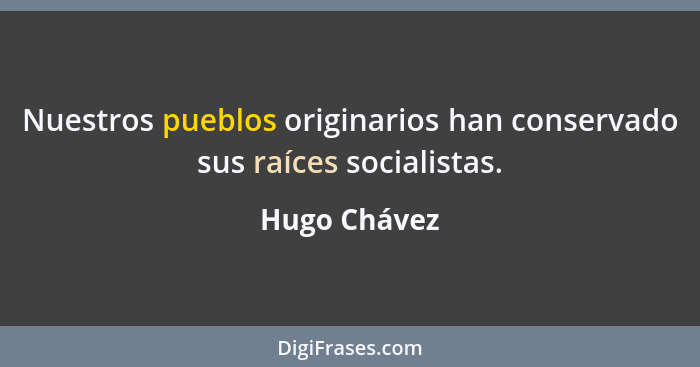 Nuestros pueblos originarios han conservado sus raíces socialistas.... - Hugo Chávez