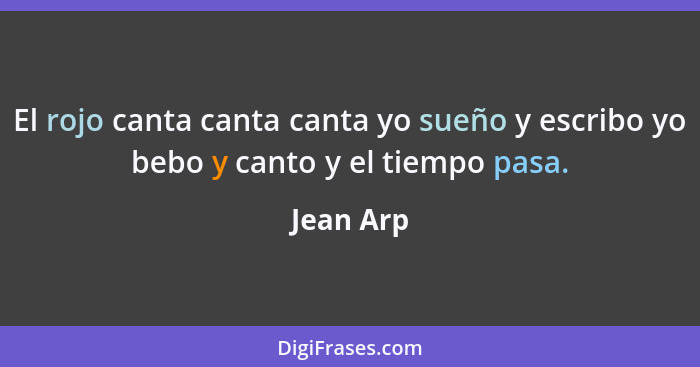 El rojo canta canta canta yo sueño y escribo yo bebo y canto y el tiempo pasa.... - Jean Arp