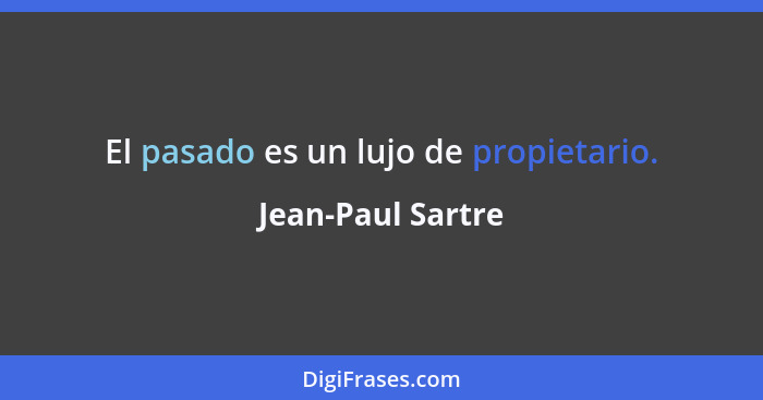 El pasado es un lujo de propietario.... - Jean-Paul Sartre