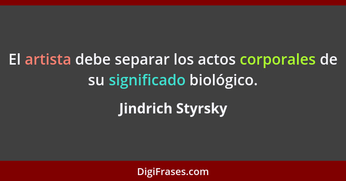 El artista debe separar los actos corporales de su significado biológico.... - Jindrich Styrsky