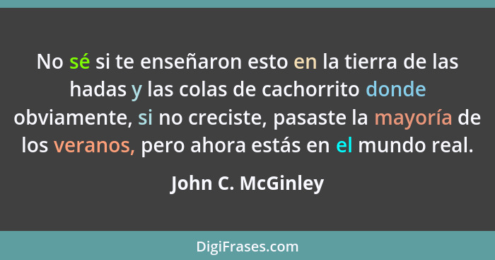 No sé si te enseñaron esto en la tierra de las hadas y las colas de cachorrito donde obviamente, si no creciste, pasaste la mayoría... - John C. McGinley