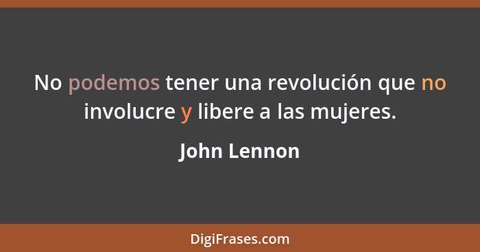 No podemos tener una revolución que no involucre y libere a las mujeres.... - John Lennon