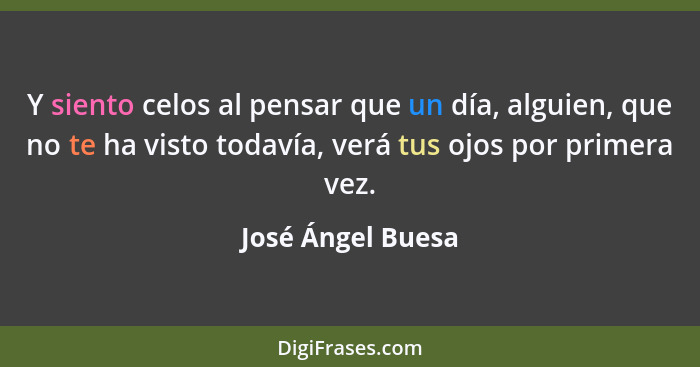 Y siento celos al pensar que un día, alguien, que no te ha visto todavía, verá tus ojos por primera vez.... - José Ángel Buesa