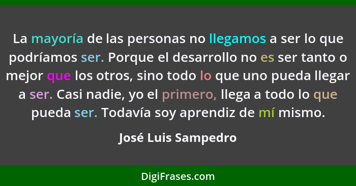 La mayoría de las personas no llegamos a ser lo que podríamos ser. Porque el desarrollo no es ser tanto o mejor que los otros, si... - José Luis Sampedro