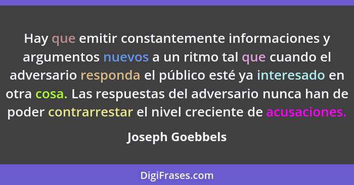 Hay que emitir constantemente informaciones y argumentos nuevos a un ritmo tal que cuando el adversario responda el público esté ya... - Joseph Goebbels