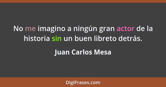 No me imagino a ningún gran actor de la historia sin un buen libreto detrás.... - Juan Carlos Mesa