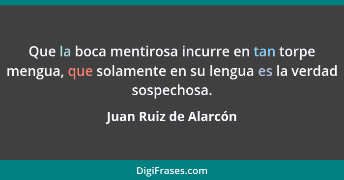 Que la boca mentirosa incurre en tan torpe mengua, que solamente en su lengua es la verdad sospechosa.... - Juan Ruiz de Alarcón