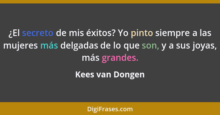 ¿El secreto de mis éxitos? Yo pinto siempre a las mujeres más delgadas de lo que son, y a sus joyas, más grandes.... - Kees van Dongen