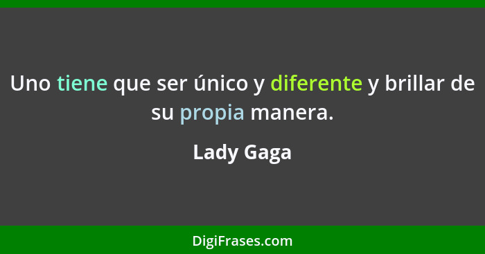 Uno tiene que ser único y diferente y brillar de su propia manera.... - Lady Gaga