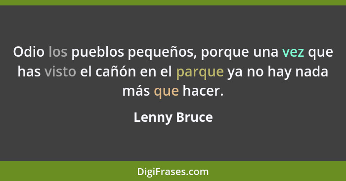 Odio los pueblos pequeños, porque una vez que has visto el cañón en el parque ya no hay nada más que hacer.... - Lenny Bruce