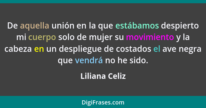 De aquella unión en la que estábamos despierto mi cuerpo solo de mujer su movimiento y la cabeza en un despliegue de costados el ave n... - Liliana Celiz