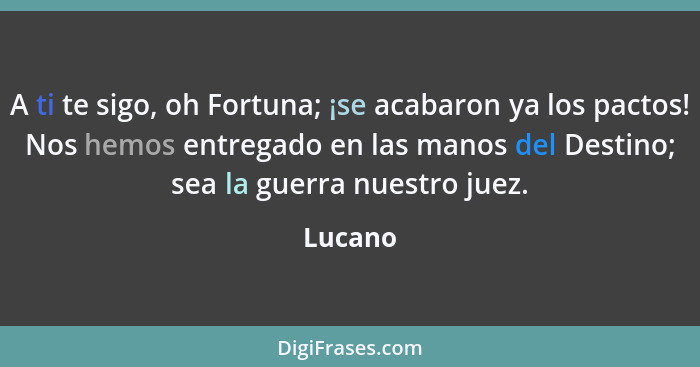 A ti te sigo, oh Fortuna; ¡se acabaron ya los pactos! Nos hemos entregado en las manos del Destino; sea la guerra nuestro juez.... - Lucano