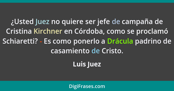 ¿Usted Juez no quiere ser jefe de campaña de Cristina Kirchner en Córdoba, como se proclamó Schiaretti? - Es como ponerlo a Drácula padrin... - Luis Juez