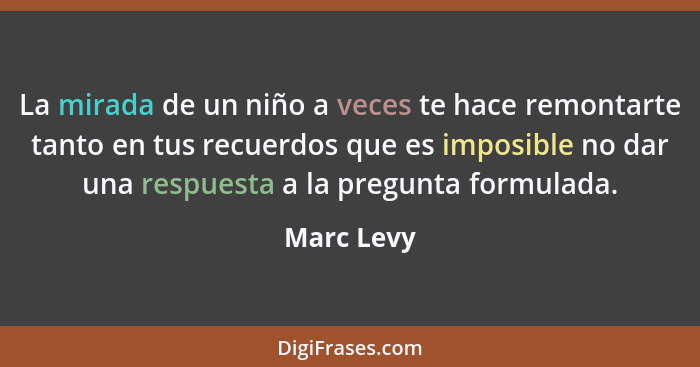 La mirada de un niño a veces te hace remontarte tanto en tus recuerdos que es imposible no dar una respuesta a la pregunta formulada.... - Marc Levy