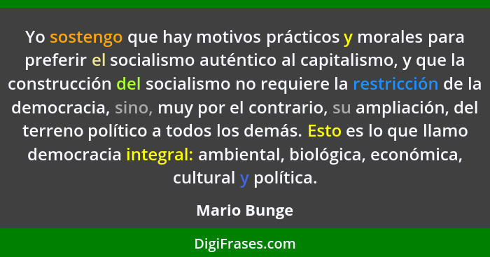 Yo sostengo que hay motivos prácticos y morales para preferir el socialismo auténtico al capitalismo, y que la construcción del socialis... - Mario Bunge
