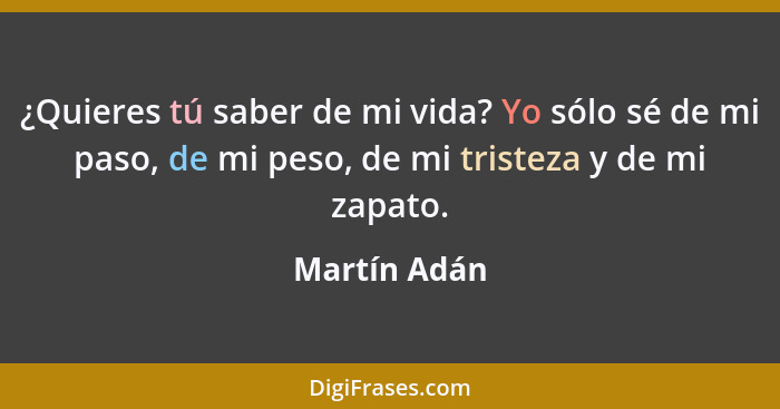 ¿Quieres tú saber de mi vida? Yo sólo sé de mi paso, de mi peso, de mi tristeza y de mi zapato.... - Martín Adán