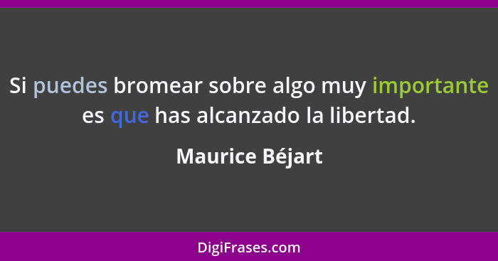 Si puedes bromear sobre algo muy importante es que has alcanzado la libertad.... - Maurice Béjart