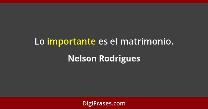 Lo importante es el matrimonio.... - Nelson Rodrigues