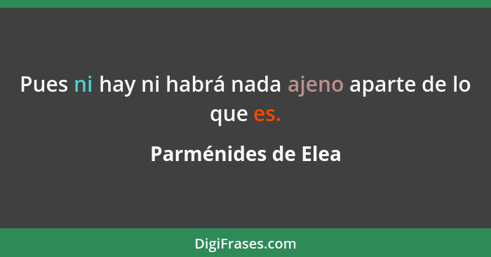 Pues ni hay ni habrá nada ajeno aparte de lo que es.... - Parménides de Elea