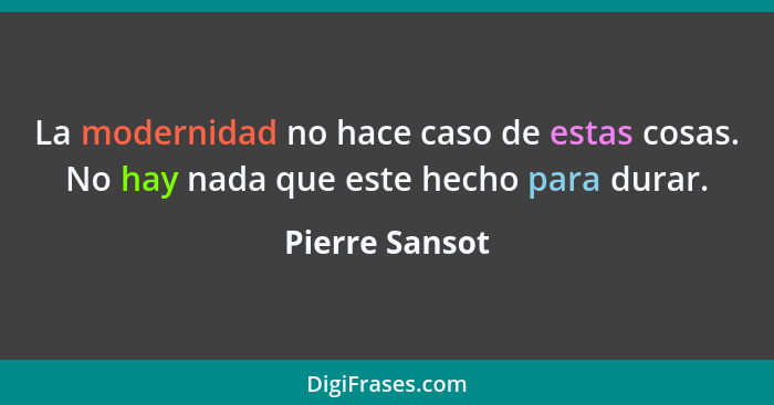 La modernidad no hace caso de estas cosas. No hay nada que este hecho para durar.... - Pierre Sansot