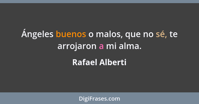 Ángeles buenos o malos, que no sé, te arrojaron a mi alma.... - Rafael Alberti