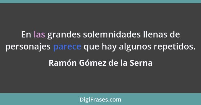 En las grandes solemnidades llenas de personajes parece que hay algunos repetidos.... - Ramón Gómez de la Serna