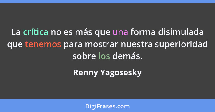 La crítica no es más que una forma disimulada que tenemos para mostrar nuestra superioridad sobre los demás.... - Renny Yagosesky