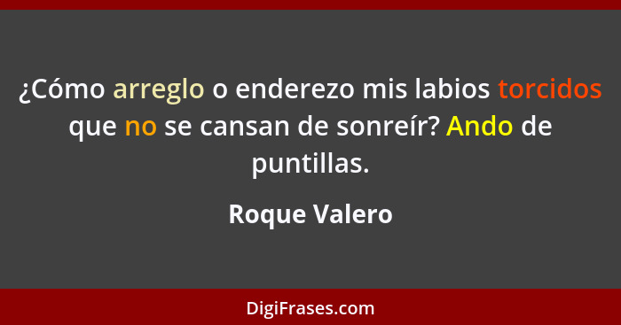 ¿Cómo arreglo o enderezo mis labios torcidos que no se cansan de sonreír? Ando de puntillas.... - Roque Valero