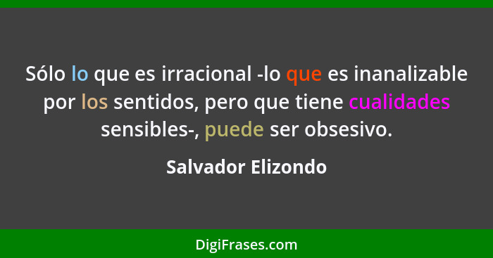 Sólo lo que es irracional -lo que es inanalizable por los sentidos, pero que tiene cualidades sensibles-, puede ser obsesivo.... - Salvador Elizondo