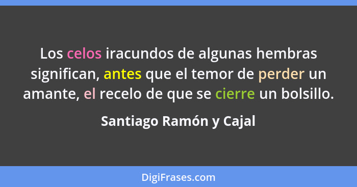 Los celos iracundos de algunas hembras significan, antes que el temor de perder un amante, el recelo de que se cierre un bols... - Santiago Ramón y Cajal