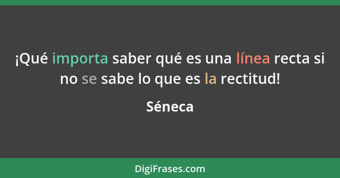 ¡Qué importa saber qué es una línea recta si no se sabe lo que es la rectitud!... - Séneca