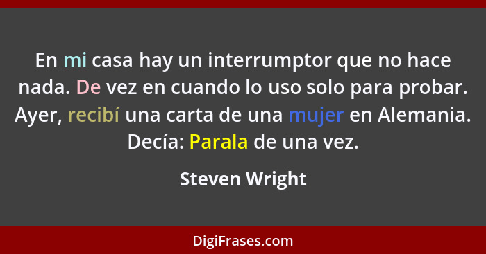 En mi casa hay un interrumptor que no hace nada. De vez en cuando lo uso solo para probar. Ayer, recibí una carta de una mujer en Alem... - Steven Wright