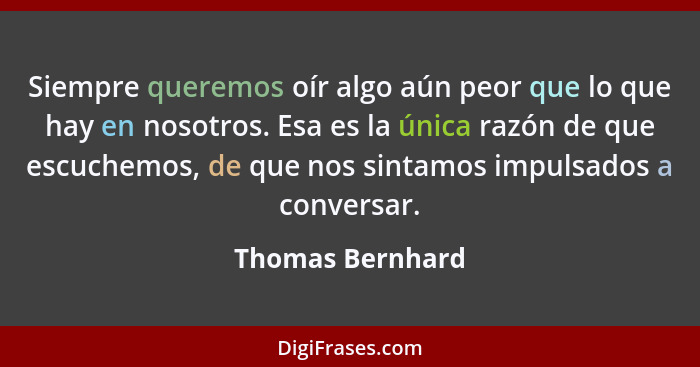 Siempre queremos oír algo aún peor que lo que hay en nosotros. Esa es la única razón de que escuchemos, de que nos sintamos impulsad... - Thomas Bernhard