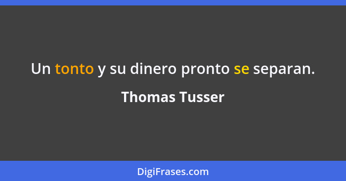 Un tonto y su dinero pronto se separan.... - Thomas Tusser