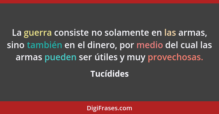 La guerra consiste no solamente en las armas, sino también en el dinero, por medio del cual las armas pueden ser útiles y muy provechosas.... - Tucídides