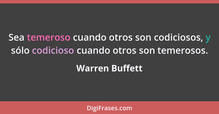 Sea temeroso cuando otros son codiciosos, y sólo codicioso cuando otros son temerosos.... - Warren Buffett