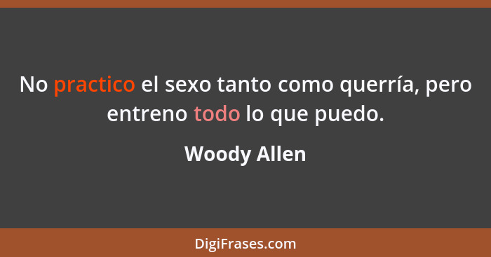 No practico el sexo tanto como querría, pero entreno todo lo que puedo.... - Woody Allen