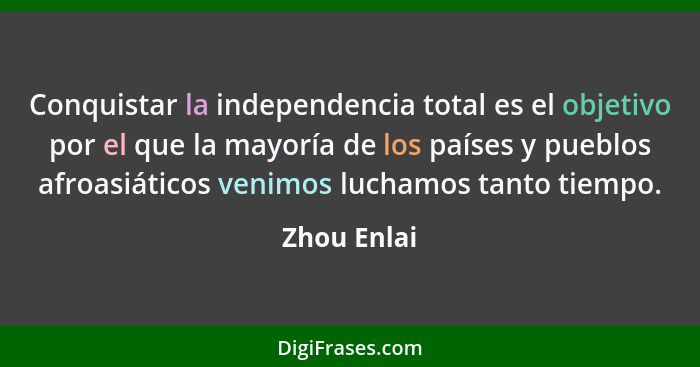 Conquistar la independencia total es el objetivo por el que la mayoría de los países y pueblos afroasiáticos venimos luchamos tanto tiemp... - Zhou Enlai